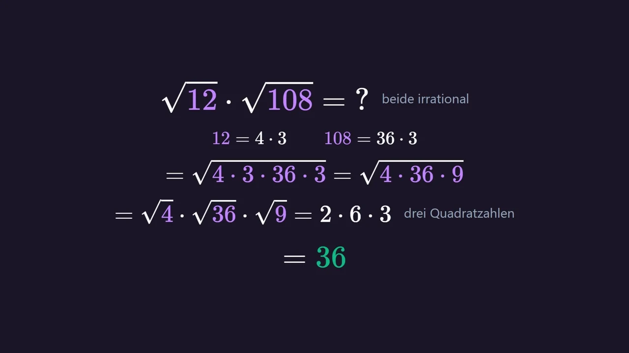 Zwei irrationale Zahlen: \sqrt{12} · \sqrt{108} = \sqrt{4 · 36 · 9} = 2 · 6 · 3 = 36 .